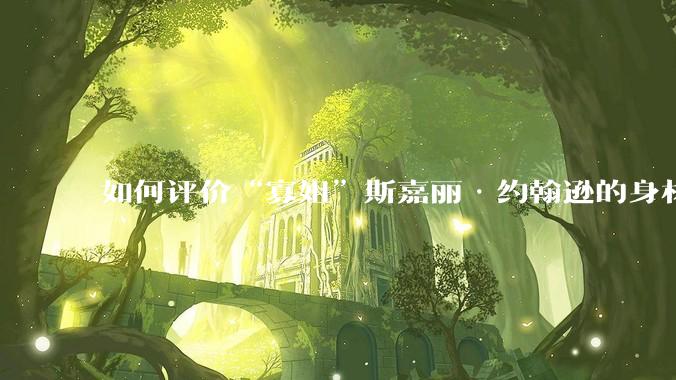如何评价“寡姐”斯嘉丽·约翰逊的身材?