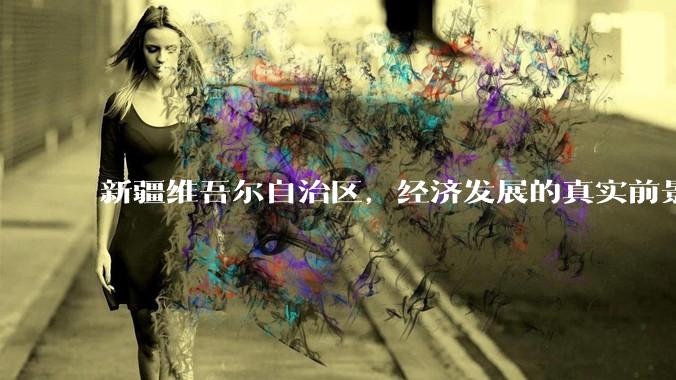 新疆维吾尔自治区,经济发展的真实前景如何?
