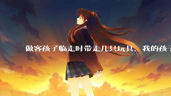 做客孩子临走时带走几只玩具,我的孩子抗拒并一直哭,要怎么开导?