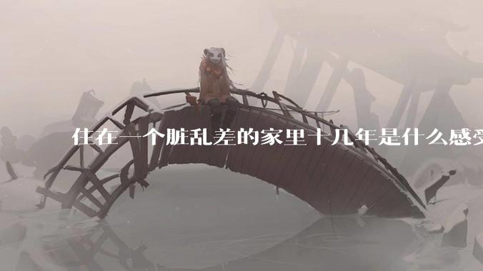 住在一个脏乱差的家里十几年是什么感受?