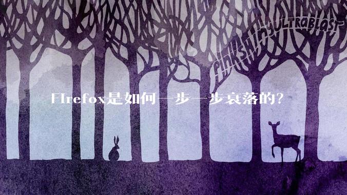 Firefox是如何一步一步衰落的?